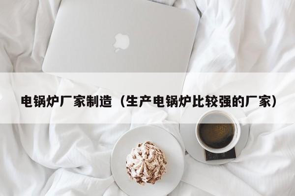 電鍋爐廠(chǎng)家制造（生產(chǎn)電鍋爐比較強(qiáng)的廠(chǎng)家）